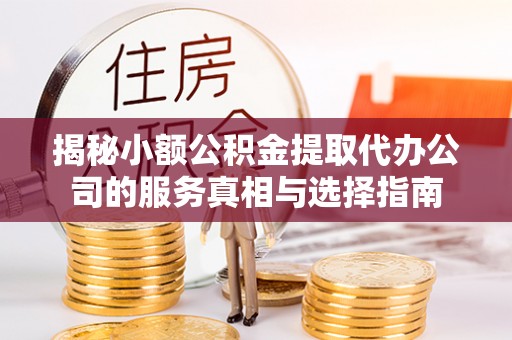 巨鹿揭秘小额公积金提取代办公司的服务真相与选择指南