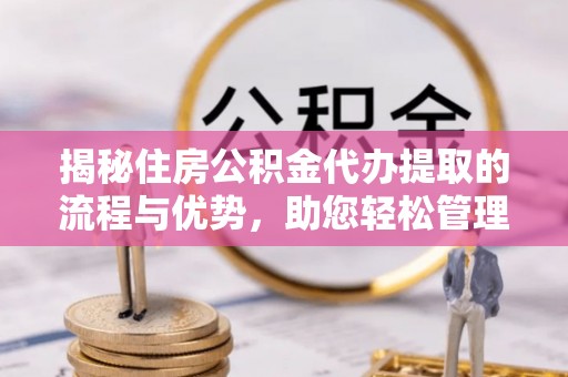 巨鹿揭秘住房公积金代办提取的流程与优势，助您轻松管理资金