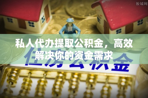 巨鹿私人代办提取公积金，高效解决你的资金需求