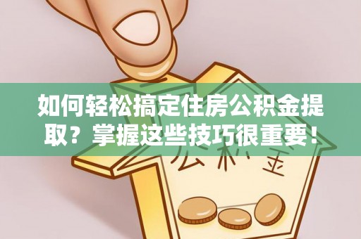 巨鹿如何轻松搞定住房公积金提取？掌握这些技巧很重要！