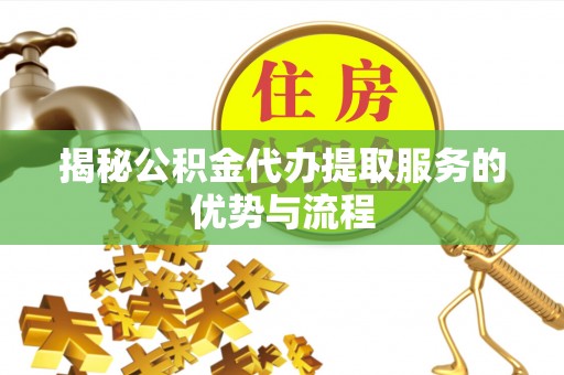巨鹿揭秘公积金代办提取服务的优势与流程