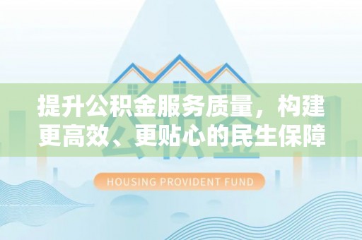 巨鹿提升公积金服务质量，构建更高效、更贴心的民生保障体系