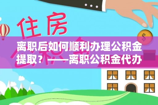 巨鹿离职后如何顺利办理公积金提取？——离职公积金代办提取全攻略