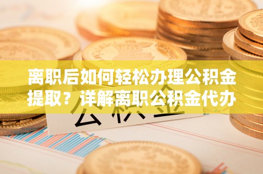 巨鹿离职后如何轻松办理公积金提取？详解离职公积金代办提取流程