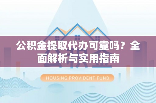 巨鹿公积金提取代办可靠吗？全面解析与实用指南