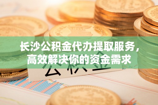 巨鹿长沙公积金代办提取服务，高效解决你的资金需求