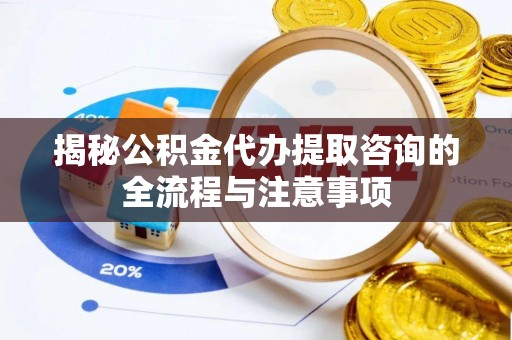 巨鹿揭秘公积金代办提取咨询的全流程与注意事项