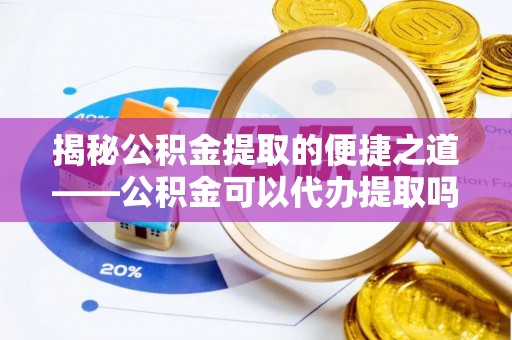巨鹿揭秘公积金提取的便捷之道——公积金可以代办提取吗？