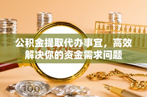 巨鹿公积金提取代办事宜，高效解决你的资金需求问题