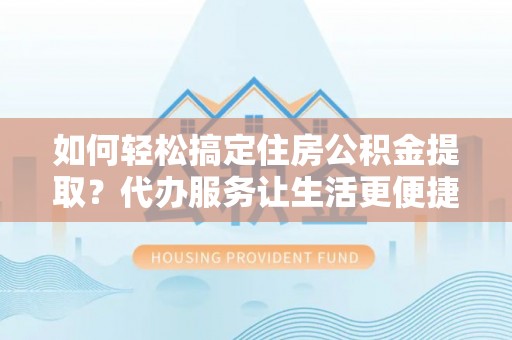 巨鹿如何轻松搞定住房公积金提取？代办服务让生活更便捷