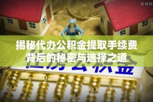 巨鹿揭秘代办公积金提取手续费背后的秘密与选择之道