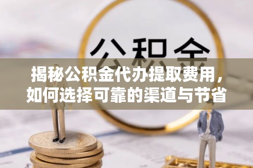巨鹿揭秘公积金代办提取费用，如何选择可靠的渠道与节省成本