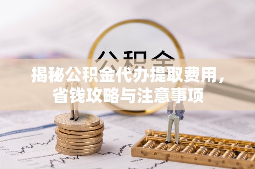巨鹿揭秘公积金代办提取费用，省钱攻略与注意事项