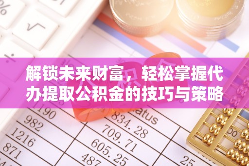 巨鹿解锁未来财富，轻松掌握代办提取公积金的技巧与策略
