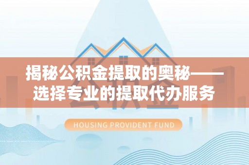 巨鹿揭秘公积金提取的奥秘——选择专业的提取代办服务