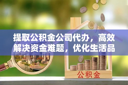 巨鹿提取公积金公司代办，高效解决资金难题，优化生活品质