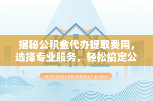 巨鹿揭秘公积金代办提取费用，选择专业服务，轻松搞定公积金提取