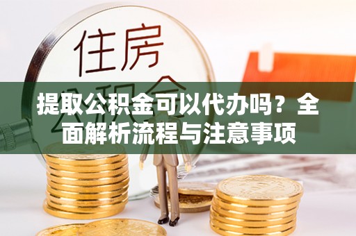 巨鹿提取公积金可以代办吗？全面解析流程与注意事项
