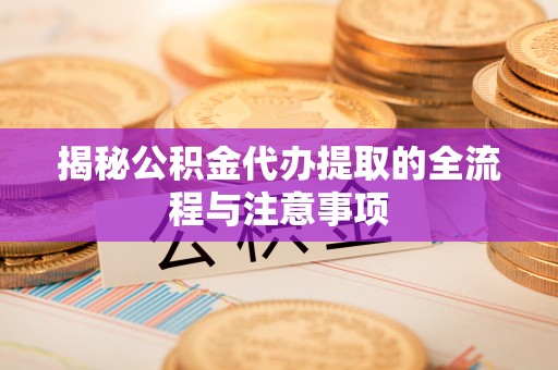 巨鹿揭秘公积金代办提取的全流程与注意事项