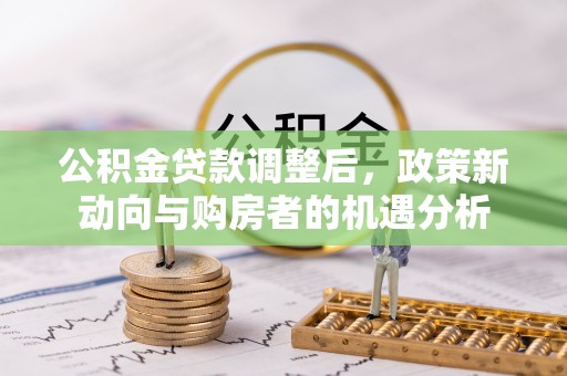 巨鹿公积金贷款调整后，政策新动向与购房者的机遇分析