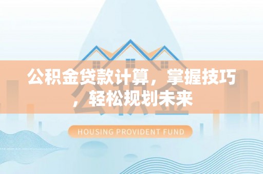 巨鹿公积金贷款计算，掌握技巧，轻松规划未来