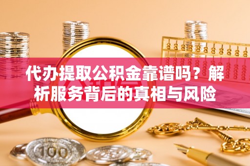 巨鹿代办提取公积金靠谱吗？解析服务背后的真相与风险