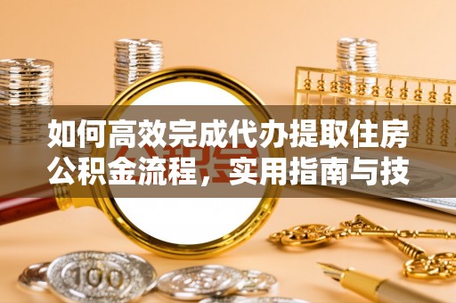 巨鹿如何高效完成代办提取住房公积金流程，实用指南与技巧