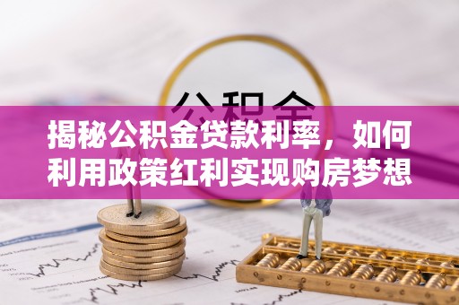 巨鹿揭秘公积金贷款利率，如何利用政策红利实现购房梦想？
