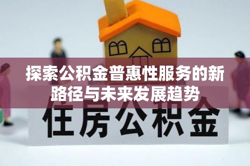 巨鹿探索公积金普惠性服务的新路径与未来发展趋势