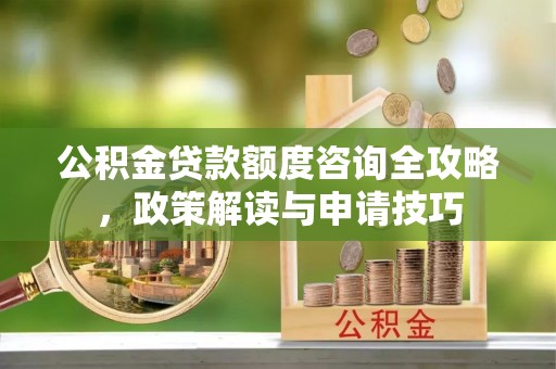 巨鹿公积金贷款额度咨询全攻略，政策解读与申请技巧