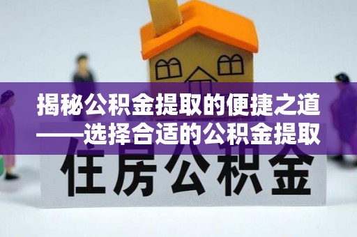 巨鹿揭秘公积金提取的便捷之道——选择合适的公积金提取代办单位
