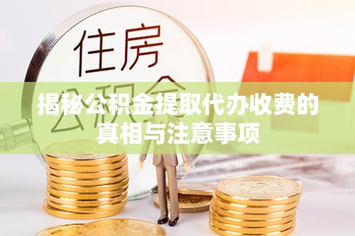 巨鹿揭秘公积金提取代办收费的真相与注意事项