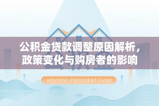 巨鹿公积金贷款调整原因解析，政策变化与购房者的影响