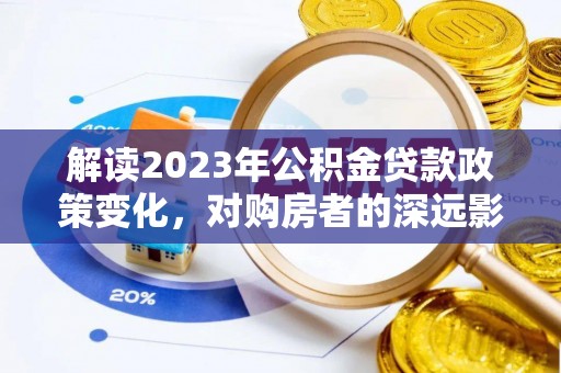 巨鹿解读2023年公积金贷款政策变化，对购房者的深远影响