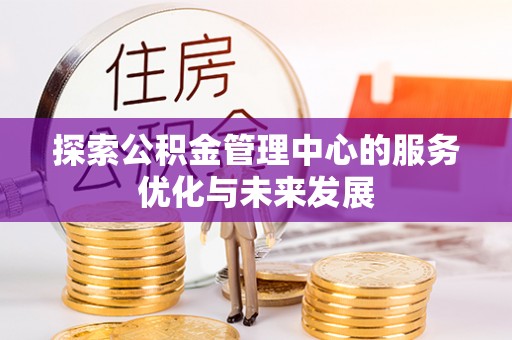 巨鹿探索公积金管理中心的服务优化与未来发展