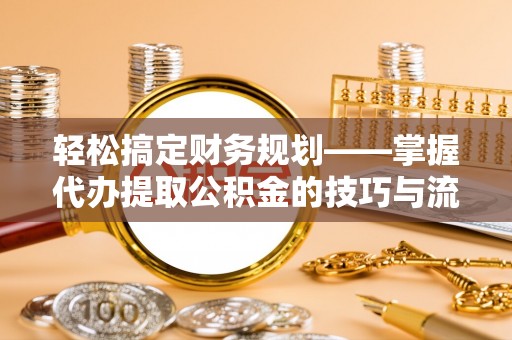 巨鹿轻松搞定财务规划——掌握代办提取公积金的技巧与流程