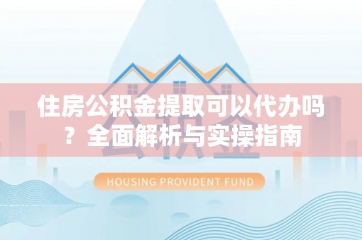 巨鹿住房公积金提取可以代办吗？全面解析与实操指南