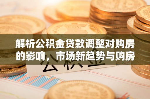 巨鹿解析公积金贷款调整对购房的影响，市场新趋势与购房者策略