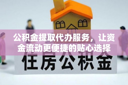 巨鹿公积金提取代办服务，让资金流动更便捷的贴心选择