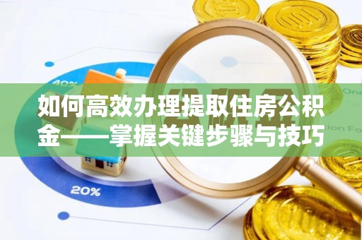 巨鹿如何高效办理提取住房公积金——掌握关键步骤与技巧