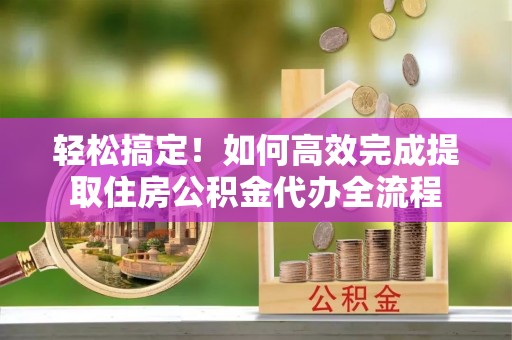 巨鹿轻松搞定！如何高效完成提取住房公积金代办全流程
