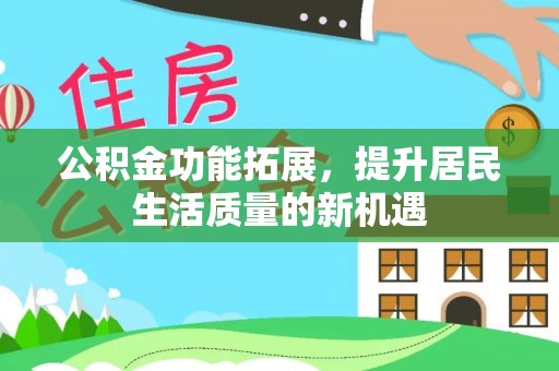巨鹿公积金功能拓展，提升居民生活质量的新机遇