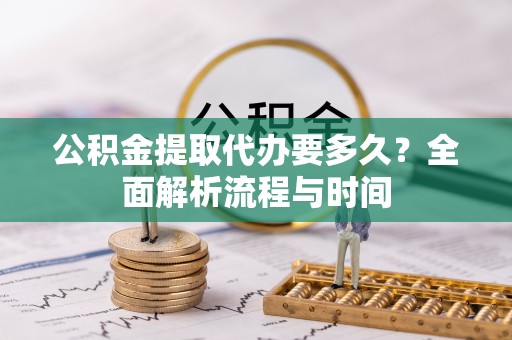 巨鹿公积金提取代办要多久？全面解析流程与时间