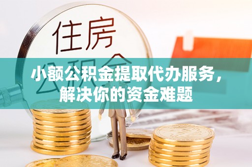 巨鹿小额公积金提取代办服务，解决你的资金难题
