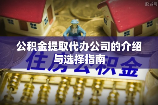 巨鹿公积金提取代办公司的介绍与选择指南
