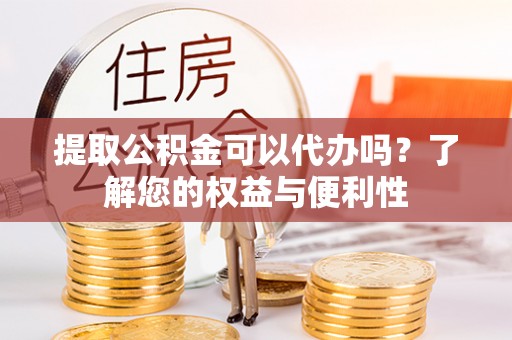 巨鹿提取公积金可以代办吗？了解您的权益与便利性