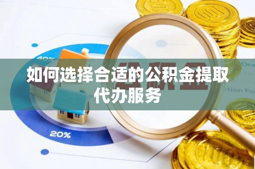 巨鹿如何选择合适的公积金提取代办服务