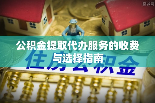巨鹿公积金提取代办服务的收费与选择指南