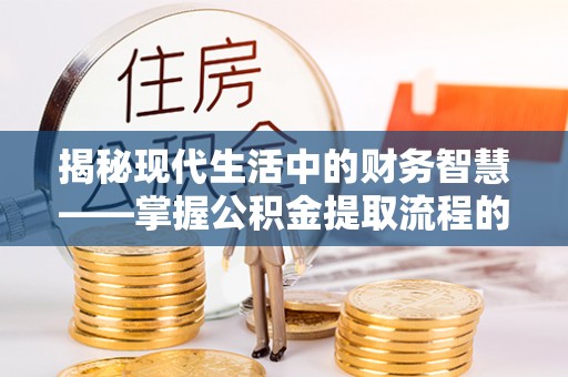 巨鹿揭秘现代生活中的财务智慧——掌握公积金提取流程的关键步骤