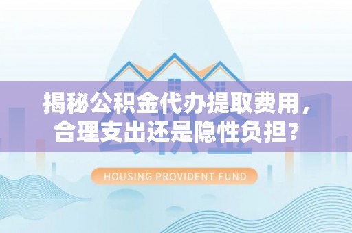 巨鹿揭秘公积金代办提取费用，合理支出还是隐性负担？